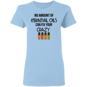 No Amount Of Essential Oils Can Fix Your Crazy T-Shirts, Hoodies, Long Sleeve