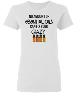 No Amount Of Essential Oils Can Fix Your Crazy T-Shirts, Hoodies, Long Sleeve 2 No Amount Of Essential Oils Can Fix Your Crazy T Shirts Hoodies Long Sleeve 11