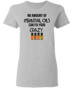 No Amount Of Essential Oils Can Fix Your Crazy T-Shirts, Hoodies, Long Sleeve 3 No Amount Of Essential Oils Can Fix Your Crazy T Shirts Hoodies Long Sleeve 12