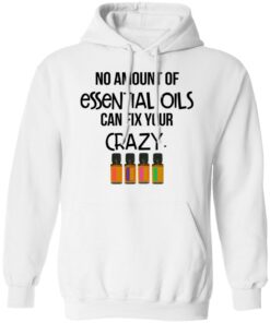 No Amount Of Essential Oils Can Fix Your Crazy T-Shirts, Hoodies, Long Sleeve 8 No Amount Of Essential Oils Can Fix Your Crazy T Shirts Hoodies Long Sleeve 6