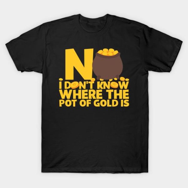 No I Don’t Know Where The Pot Of Gold Is T-Shirt