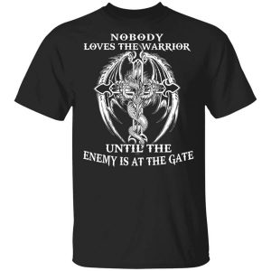 Nobody Loves The Warrior Until The Enemy Is At The Gate T-Shirts, Hoodies, Long Sleeve