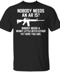 Nobody Needs An AR 15 Nobody Needs A Whiny Little Bitch Either Yet Here You Are T Shirts Hoodies 1