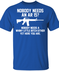 Nobody Needs An AR 15 Nobody Needs A Whiny Little Bitch Either Yet Here You Are T Shirts Hoodies 10