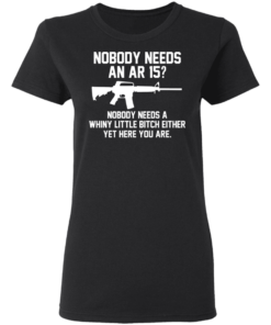Nobody Needs An AR 15 Nobody Needs A Whiny Little Bitch Either Yet Here You Are T Shirts Hoodies 11
