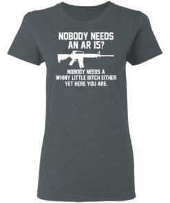 Nobody Needs An AR 15 Nobody Needs A Whiny Little Bitch Either Yet Here You Are T Shirts Hoodies 12