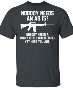 Nobody Needs An AR 15 Nobody Needs A Whiny Little Bitch Either Yet Here You Are T Shirts Hoodies 8