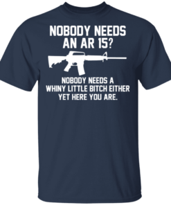 Nobody Needs An AR 15 Nobody Needs A Whiny Little Bitch Either Yet Here You Are T Shirts Hoodies 9