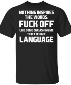 Nothing Inspires The Words Fuck Off Like Someone Asking Me To Watch My Language T Shirts Hoodies Long Sleeve 1