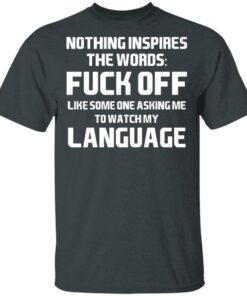 Nothing Inspires The Words Fuck Off Like Someone Asking Me To Watch My Language T-Shirts, Hoodies, Long Sleeve 1 Nothing Inspires The Words Fuck Off Like Someone Asking Me To Watch My Language T Shirts Hoodies Long Sleeve 10