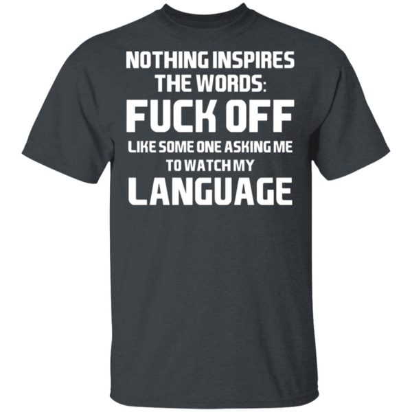 Nothing Inspires The Words Fuck Off Like Someone Asking Me To Watch My Language T-Shirts, Hoodies, Long Sleeve