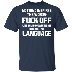 Nothing Inspires The Words Fuck Off Like Someone Asking Me To Watch My Language T Shirts Hoodies Long Sleeve 11