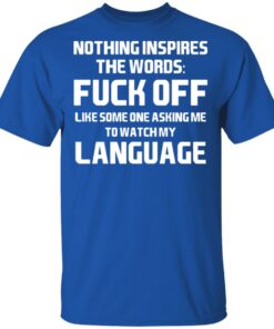 Nothing Inspires The Words Fuck Off Like Someone Asking Me To Watch My Language T-Shirts, Hoodies, Long Sleeve 3 Nothing Inspires The Words Fuck Off Like Someone Asking Me To Watch My Language T Shirts Hoodies Long Sleeve 12
