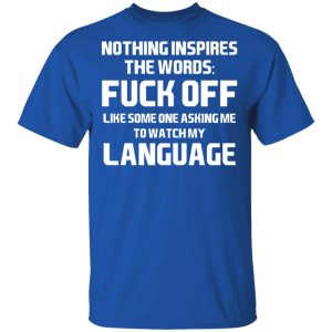 Nothing Inspires The Words Fuck Off Like Someone Asking Me To Watch My Language T Shirts Hoodies Long Sleeve 12