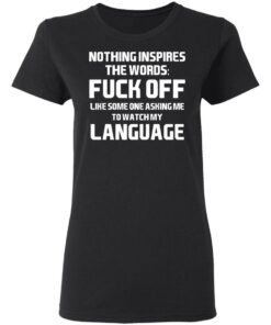 Nothing Inspires The Words Fuck Off Like Someone Asking Me To Watch My Language T-Shirts, Hoodies, Long Sleeve 4 Nothing Inspires The Words Fuck Off Like Someone Asking Me To Watch My Language T Shirts Hoodies Long Sleeve 13