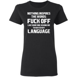 Nothing Inspires The Words Fuck Off Like Someone Asking Me To Watch My Language T Shirts Hoodies Long Sleeve 13