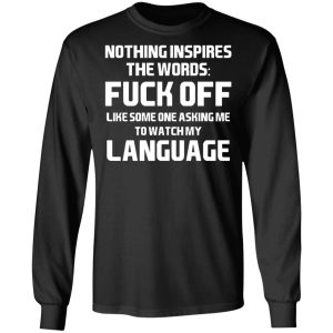 Nothing Inspires The Words Fuck Off Like Someone Asking Me To Watch My Language T Shirts Hoodies Long Sleeve 5