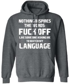 Nothing Inspires The Words Fuck Off Like Someone Asking Me To Watch My Language T-Shirts, Hoodies, Long Sleeve 11 Nothing Inspires The Words Fuck Off Like Someone Asking Me To Watch My Language T Shirts Hoodies Long Sleeve 8