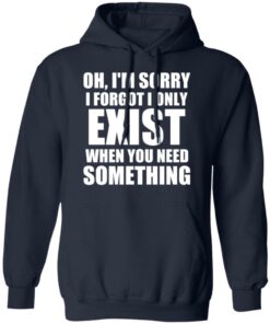 Oh Im Sorry I Forget I Only Exist When You Need Something T Shirts Hoodies Long Sleeve 7