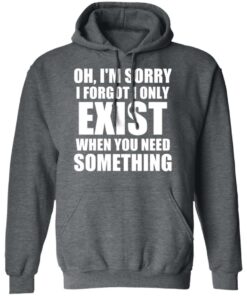 Oh Im Sorry I Forget I Only Exist When You Need Something T Shirts Hoodies Long Sleeve 8