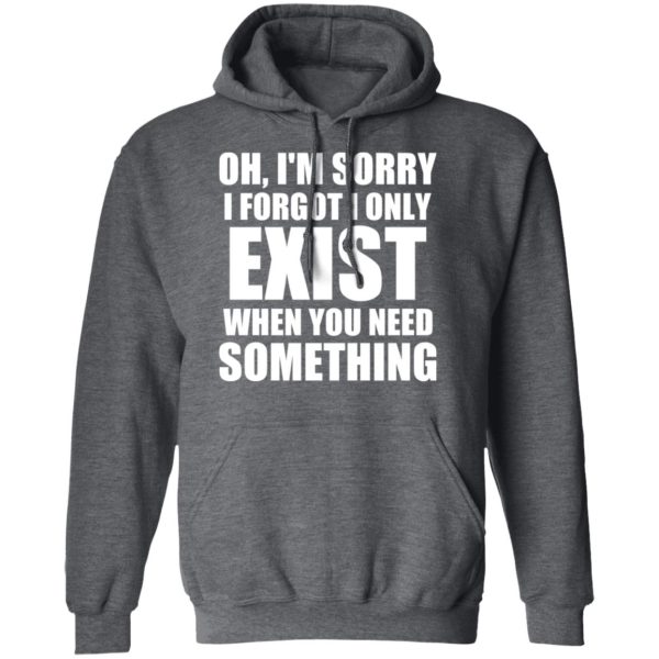 Oh I’m Sorry I Forget I Only Exist When You Need Something T-Shirts, Hoodies, Long Sleeve