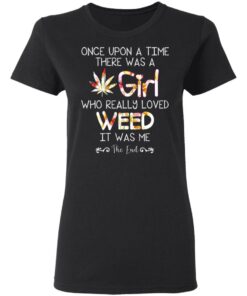 Once Upon A Time There Was A Girl Who Really Loved Weed It Was Me T Shirts Hoodies Long Sleeve 13