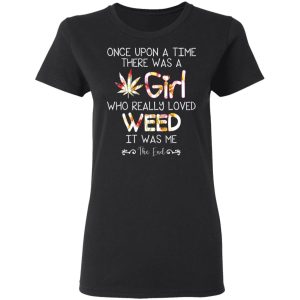 Once Upon A Time There Was A Girl Who Really Loved Weed It Was Me T Shirts Hoodies Long Sleeve 13