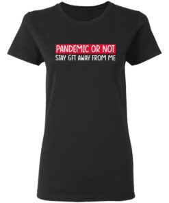Pandemic Or Not Stay 6FT Away From Me T-Shirts, Hoodies, Long Sleeve 4 Pandemic Or Not Stay 6FT Away From Me T Shirts Hoodies Long Sleeve 13