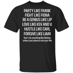 Party Like Frank Fight Like Fiona Be A Genius Like Lip Love Like Kev And V T Shirts Hoodies Long Sleeve 11