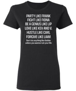 Party Like Frank Fight Like Fiona Be A Genius Like Lip Love Like Kev And V T Shirts Hoodies Long Sleeve 13