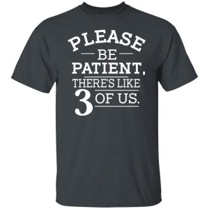 Please Be Patient There’s Like 3 Of Us T-Shirts, Hoodies, Long Sleeve