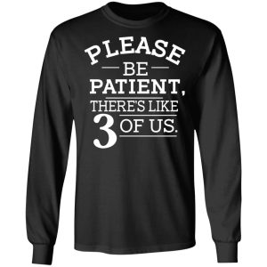 Please Be Patient Theres Like 3 Of Us T Shirts Hoodies Long Sleeve 5