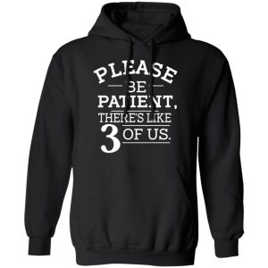 Please Be Patient Theres Like 3 Of Us T Shirts Hoodies Long Sleeve 6