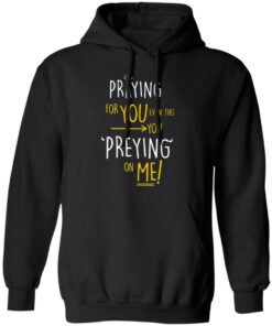 Praying For You Even Tho You Preying On Me T Shirts Hoodies Long Sleeve 6