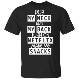 Rub My Neck And My Back Turn On Netflix Make Me Snacks T-Shirts, Hoodies, Long Sleeve