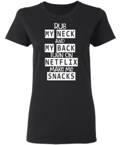Rub My Neck And My Back Turn On Netflix Make Me Snacks T Shirts Hoodies Long Sleeve 13