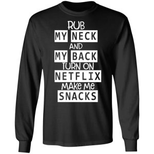 Rub My Neck And My Back Turn On Netflix Make Me Snacks T Shirts Hoodies Long Sleeve 5