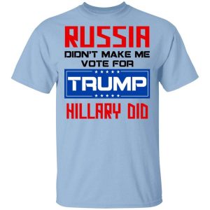 Russia Didn’t Make Me Vote For Trump Hillary Did T-Shirts, Hoodies, Long Sleeve