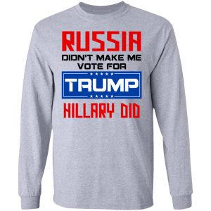 Russia Didn't Make Me Vote For Trump Hillary Did T Shirts Hoodies Long Sleeve 2