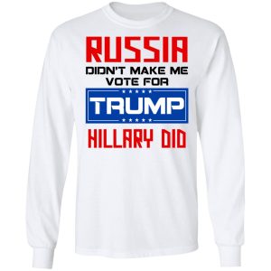 Russia Didn't Make Me Vote For Trump Hillary Did T Shirts Hoodies Long Sleeve 3