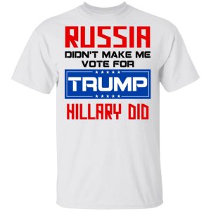 Russia Didn't Make Me Vote For Trump Hillary Did T Shirts Hoodies Long Sleeve 8