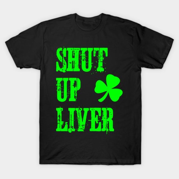 Shut up liver St. Patrick’s Day T-shirts, hoodie and v-neck