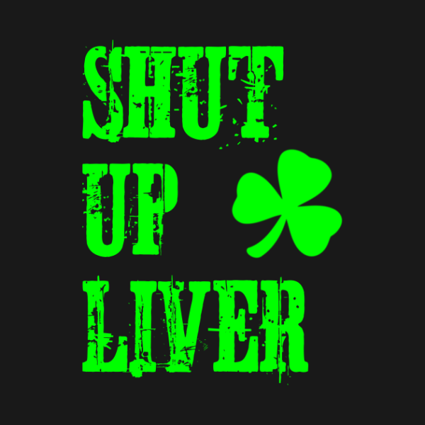 Shut up liver St. Patrick’s Day T-shirts, hoodie and v-neck