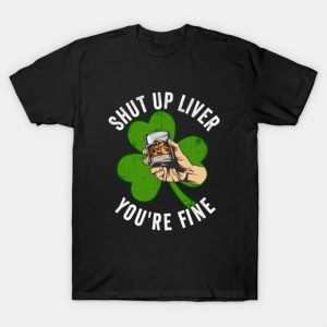 St Patricks Day Shut Up Liver Youre Fine T-Shirt