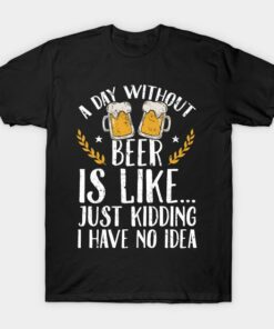 St Patricks Day a day without beer is like just kidding I have no idea t shirt 1