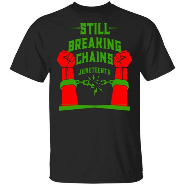 Still Breaking Chains Juneteenth T-Shirts, Hoodies, Long Sleeve