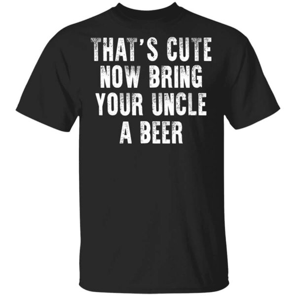 That’s Cute Now Bring Your Uncle A Beer T-Shirts, Hoodies