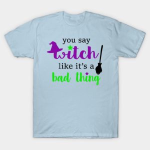 You say Witch like its a bad thing Happy Halloween T shirt 1