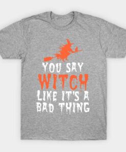 You say witch like its a bad thing Halloween T Shirt 1
