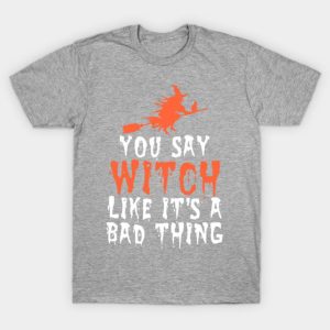 You say witch like its a bad thing Halloween T Shirt 1